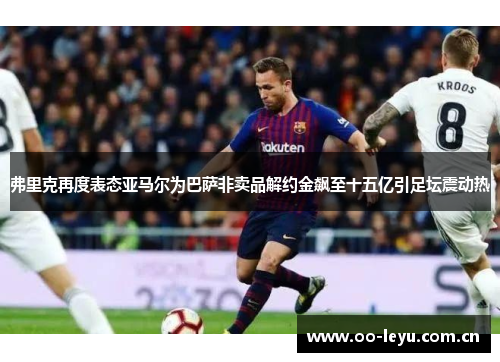 弗里克再度表态亚马尔为巴萨非卖品解约金飙至十五亿引足坛震动热